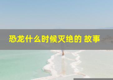 恐龙什么时候灭绝的 故事